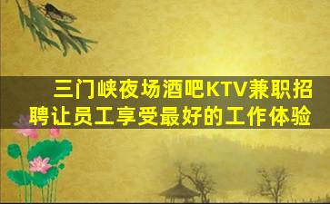 三门峡夜场酒吧KTV兼职招聘让员工享受最好的工作体验